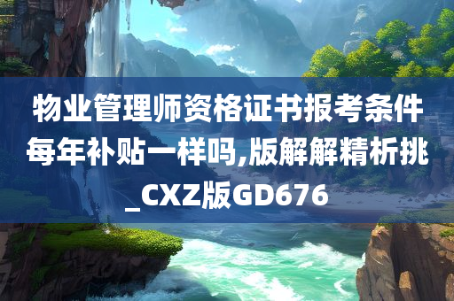 物业管理师资格证书报考条件每年补贴一样吗,版解解精析挑_CXZ版GD676