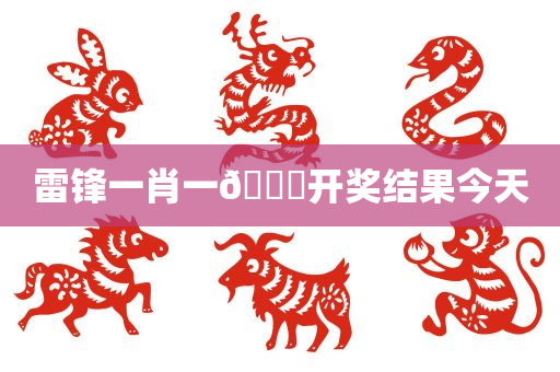 雷锋一肖一🐎开奖结果今天