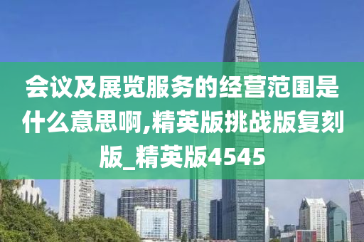 会议及展览服务的经营范围是什么意思啊,精英版挑战版复刻版_精英版4545