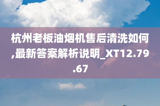 杭州老板油烟机售后清洗如何,最新答案解析说明_XT12.79.67