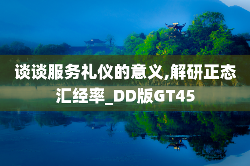 谈谈服务礼仪的意义,解研正态汇经率_DD版GT45