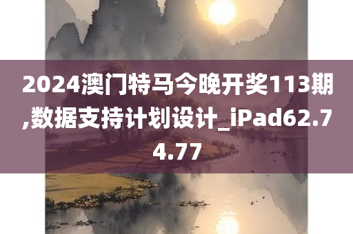 2024澳门特马今晚开奖113期,数据支持计划设计_iPad62.74.77