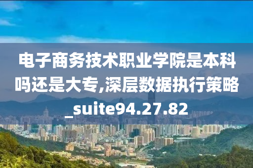 电子商务技术职业学院是本科吗还是大专,深层数据执行策略_suite94.27.82