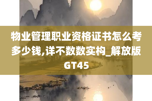 物业管理职业资格证书怎么考多少钱,详不数数实构_解放版GT45