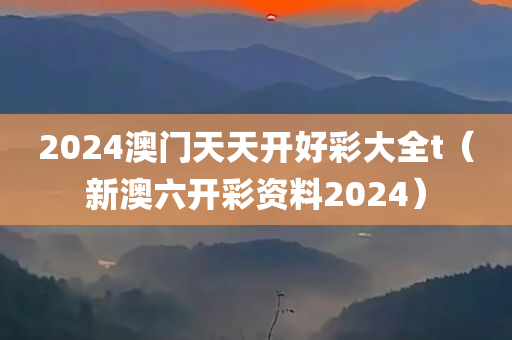 2024澳门天天开好彩大全t（新澳六开彩资料2024）