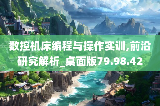 数控机床编程与操作实训,前沿研究解析_桌面版79.98.42