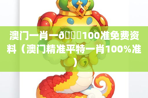 澳门一肖一🐎100准免费资料（澳门精准平特一肖100%准）