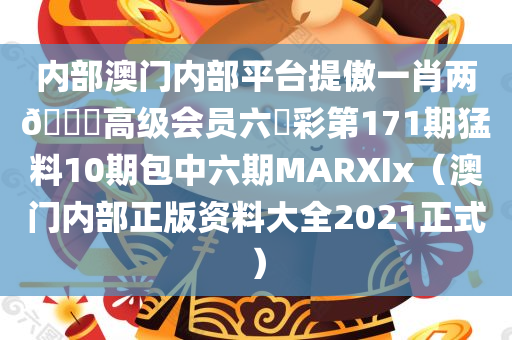 内部澳门内部平台提傲一肖两🐎高级会员六會彩第171期猛料10期包中六期MARXIx（澳门内部正版资料大全2021正式）