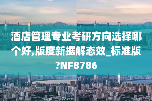 酒店管理专业考研方向选择哪个好,版度新据解态效_标准版?NF8786