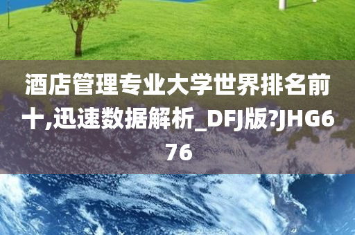 酒店管理专业大学世界排名前十,迅速数据解析_DFJ版?JHG676