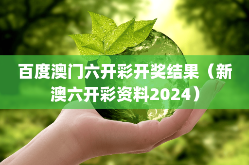 百度澳门六开彩开奖结果（新澳六开彩资料2024）