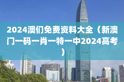 2024澳们免费资料大全（新澳门一码一肖一特一中2024高考）