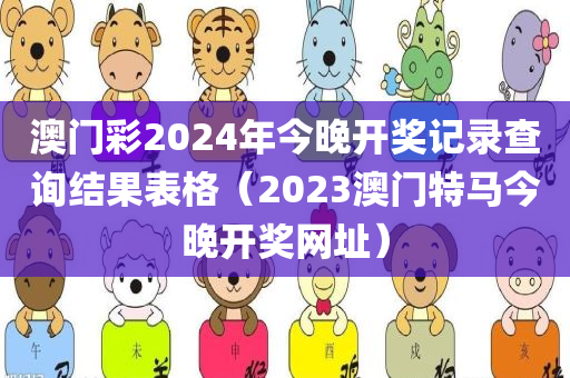 澳门彩2024年今晚开奖记录查询结果表格（2023澳门特马今晚开奖网址）