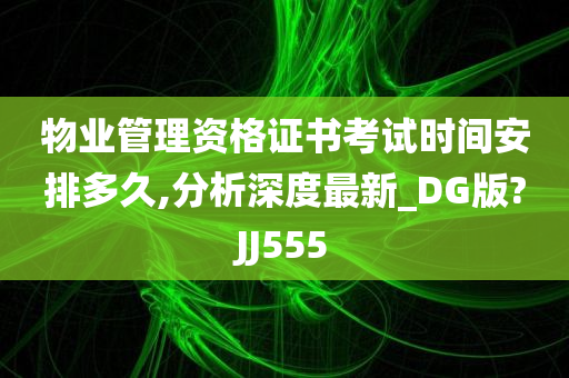 物业管理资格证书考试时间安排多久,分析深度最新_DG版?JJ555