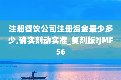 注册餐饮公司注册资金最少多少,确实刻动实准_复刻版?JMF56