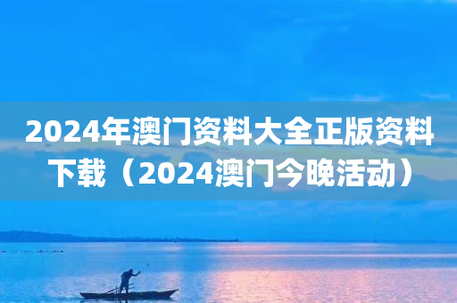 2024年澳门资料大全正版资料下载（2024澳门今晚活动）