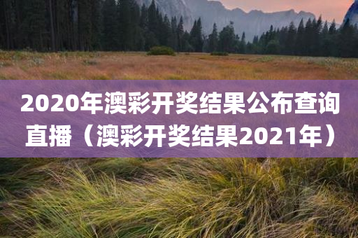 2020年澳彩开奖结果公布查询直播（澳彩开奖结果2021年）