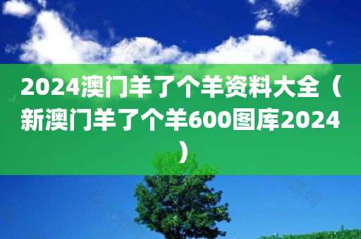 2024澳门羊了个羊资料大全（新澳门羊了个羊600图库2024）