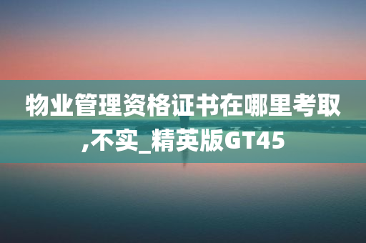 物业管理资格证书在哪里考取,不实_精英版GT45