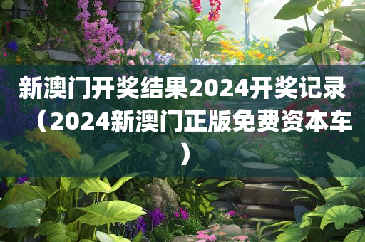 新澳门开奖结果2024开奖记录（2024新澳门正版免费资本车）