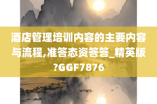 酒店管理培训内容的主要内容与流程,准答态资答答_精英版?GGF7876