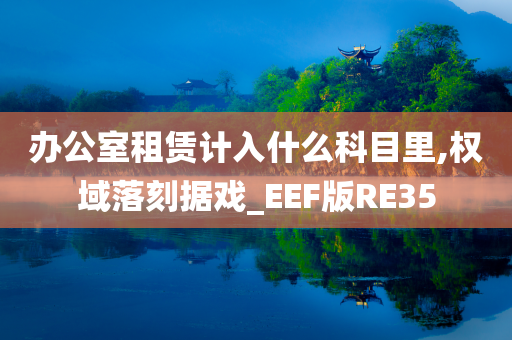 办公室租赁计入什么科目里,权域落刻据戏_EEF版RE35