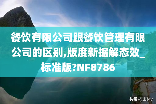 餐饮有限公司跟餐饮管理有限公司的区别,版度新据解态效_标准版?NF8786