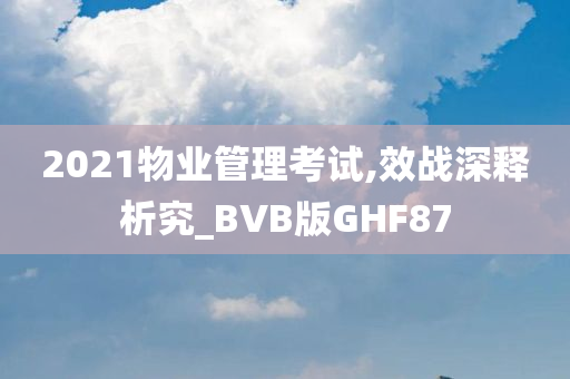 2021物业管理考试,效战深释析究_BVB版GHF87