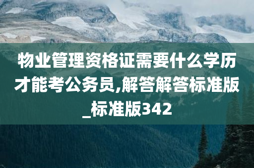 物业管理资格证需要什么学历才能考公务员,解答解答标准版_标准版342