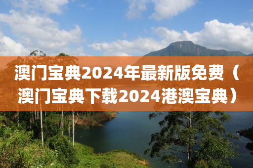 澳门宝典2024年最新版免费（澳门宝典下载2024港澳宝典）