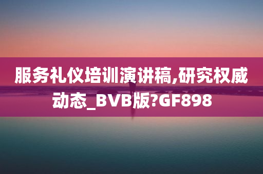 服务礼仪培训演讲稿,研究权威动态_BVB版?GF898