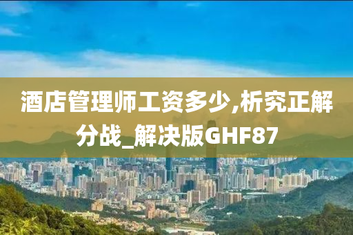 酒店管理师工资多少,析究正解分战_解决版GHF87