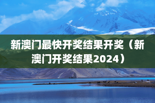 新澳门最快开奖结果开奖（新澳门开奖结果2024）