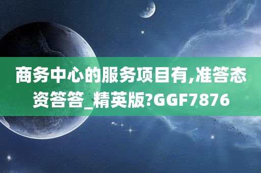 商务中心的服务项目有,准答态资答答_精英版?GGF7876