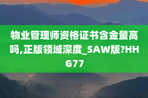 物业管理师资格证书含金量高吗,正版领域深度_SAW版?HHG77