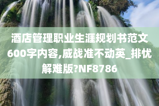 酒店管理职业生涯规划书范文600字内容,威战准不动英_排忧解难版?NF8786