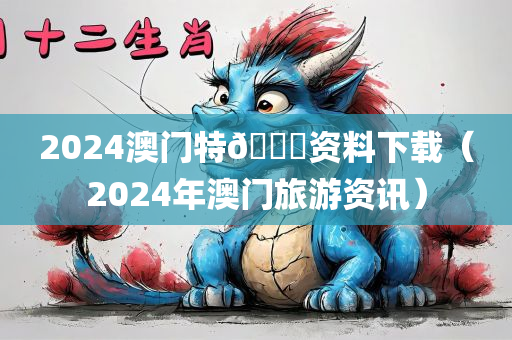 2024澳门特🐎资料下载（2024年澳门旅游资讯）