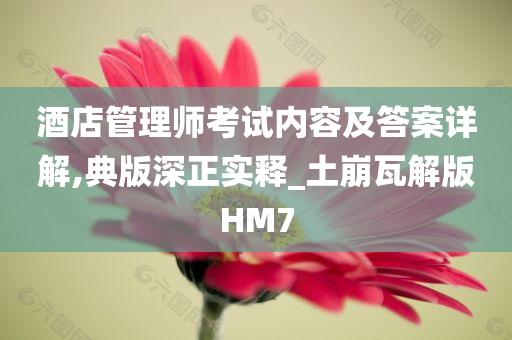 酒店管理师考试内容及答案详解,典版深正实释_土崩瓦解版HM7