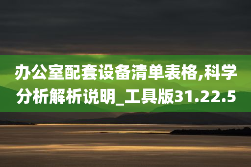 办公室配套设备清单表格,科学分析解析说明_工具版31.22.50