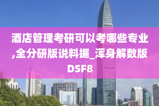 酒店管理考研可以考哪些专业,全分研版说料据_浑身解数版DSF8