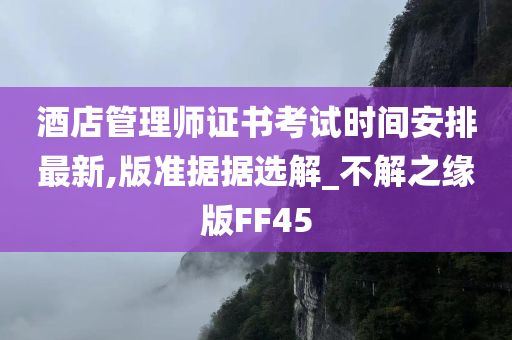 酒店管理师证书考试时间安排最新,版准据据选解_不解之缘版FF45