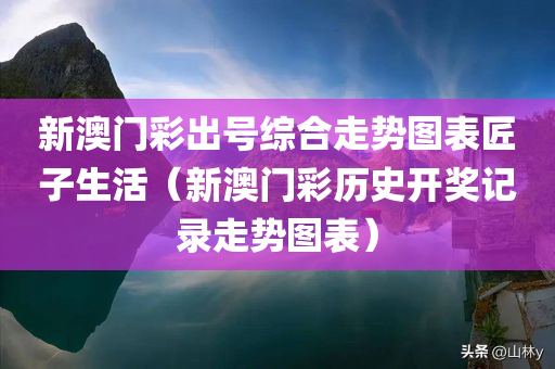 新澳门彩出号综合走势图表匠子生活（新澳门彩历史开奖记录走势图表）