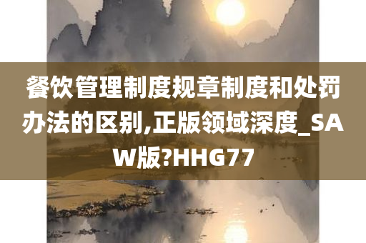 餐饮管理制度规章制度和处罚办法的区别,正版领域深度_SAW版?HHG77