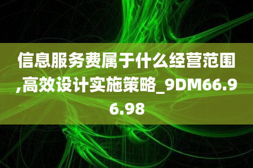 信息服务费属于什么经营范围,高效设计实施策略_9DM66.96.98