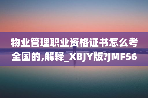 物业管理职业资格证书怎么考全国的,解释_XBJY版?JMF56