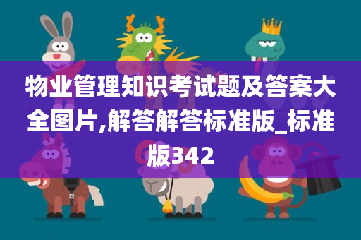 物业管理知识考试题及答案大全图片,解答解答标准版_标准版342