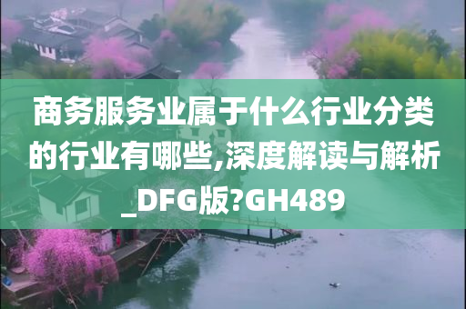 商务服务业属于什么行业分类的行业有哪些,深度解读与解析_DFG版?GH489