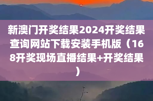 新澳门开奖结果2024开奖结果查询网站下载安装手机版（168开奖现场直播结果+开奖结果）