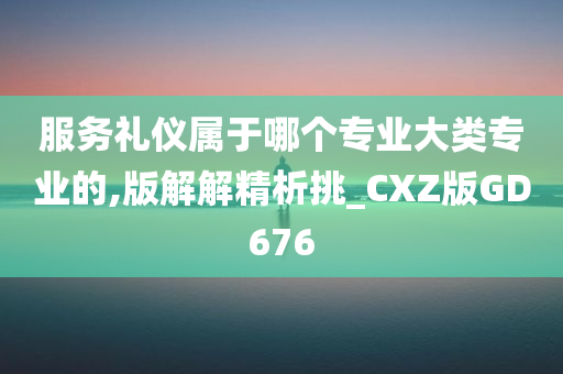 服务礼仪属于哪个专业大类专业的,版解解精析挑_CXZ版GD676