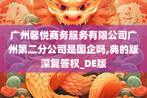 广州馨悦商务服务有限公司广州第二分公司是国企吗,典的版深复答权_DE版